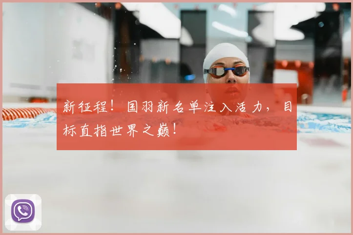 新征程!国羽新名单注入活力,目标直指世界之巅!