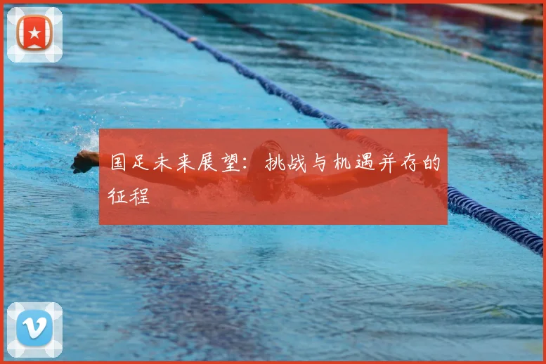 国足未来展望:挑战与机遇并存的征程