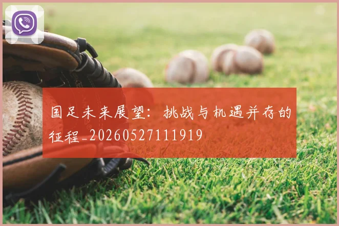 国足未来展望：挑战与机遇并存的征程_20260527111919