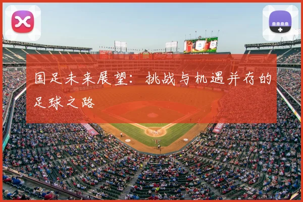 国足未来展望:挑战与机遇并存的足球之路