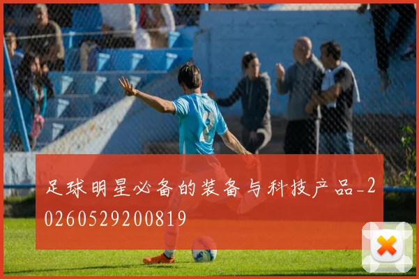 足球明星必备的装备与科技产品_20260529200819