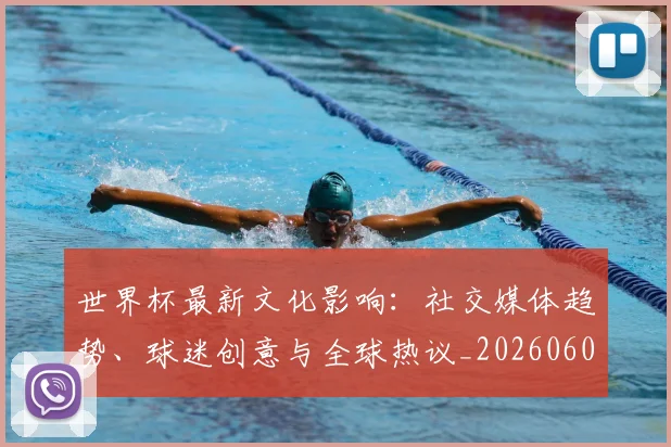 世界杯最新文化影响:社交媒体趋势、球迷创意与全球热议_20260607160430