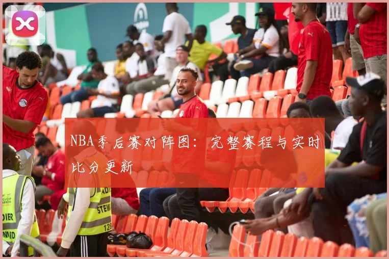 NBA季后赛对阵图：完整赛程与实时比分更新