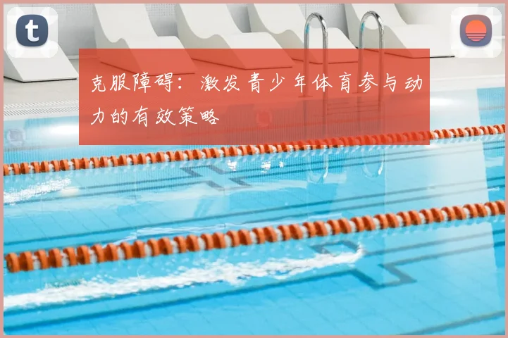 克服障碍:激发青少年体育参与动力的有效策略