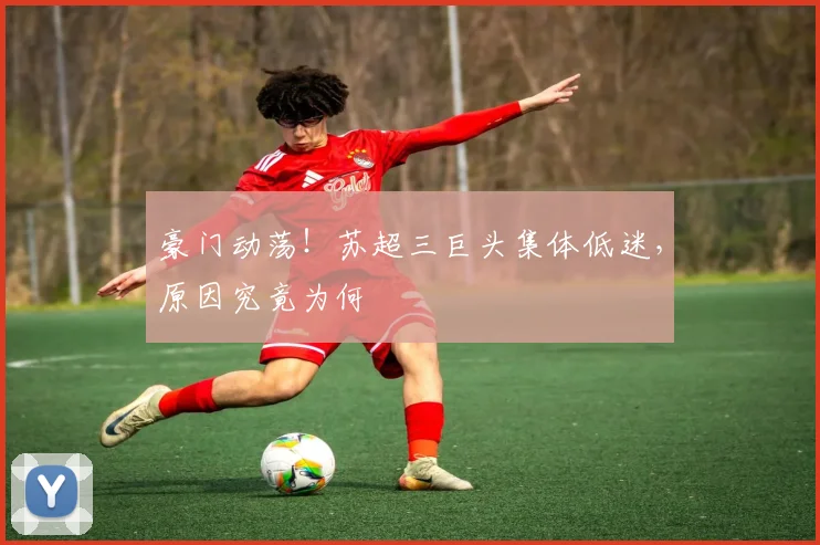 豪门动荡！苏超三巨头集体低迷，原因究竟为何
