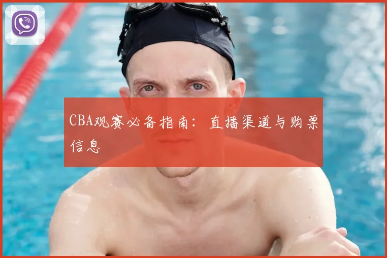 CBA观赛必备指南：直播渠道与购票信息