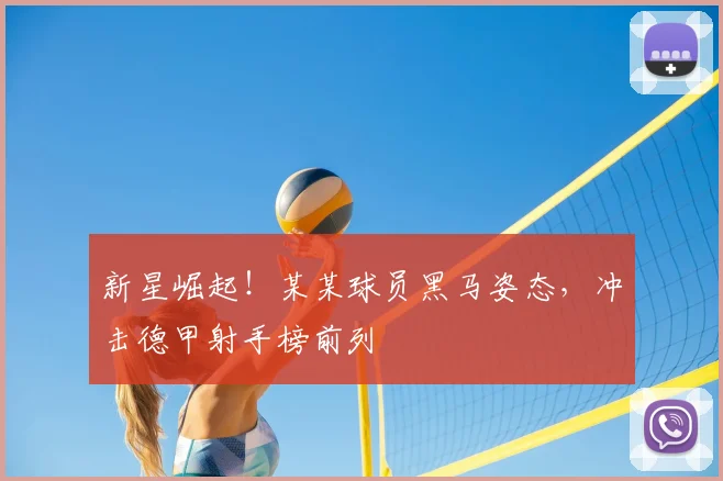 新星崛起！某某球员黑马姿态，冲击德甲射手榜前列