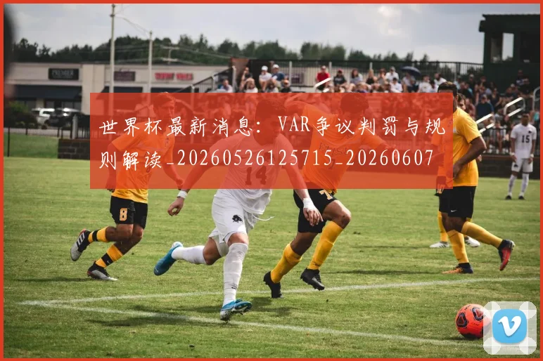 世界杯最新消息：VAR争议判罚与规则解读_20260526125715_20260607160432