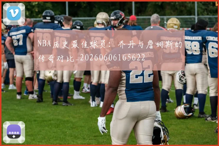 NBA历史最佳球员:乔丹与詹姆斯的传奇对比_20260606165622