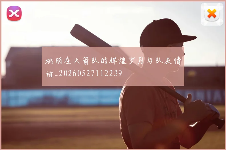 姚明在火箭队的辉煌岁月与队友情谊_20260527112239