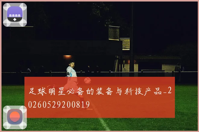 足球明星必备的装备与科技产品_20260529200819