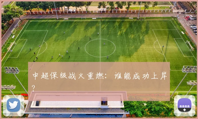 中超保级战火重燃:谁能成功上岸?