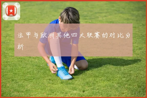 法甲与欧洲其他四大联赛的对比分析