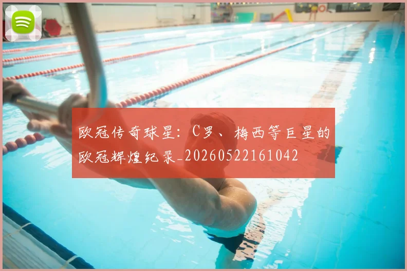 欧冠传奇球星：C罗、梅西等巨星的欧冠辉煌纪录_20260522161042
