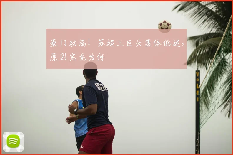 豪门动荡!苏超三巨头集体低迷,原因究竟为何
