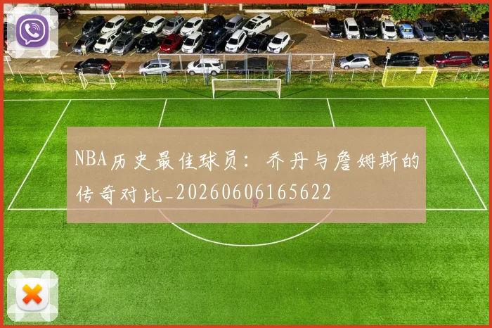 NBA历史最佳球员:乔丹与詹姆斯的传奇对比_20260606165622