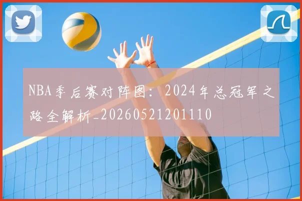 NBA季后赛对阵图:2024年总冠军之路全解析_20260521201110