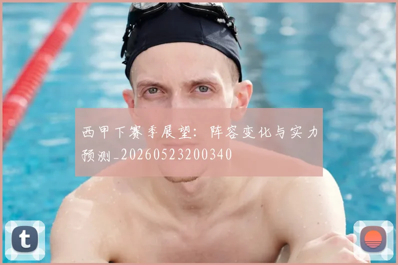西甲下赛季展望：阵容变化与实力预测_20260523200340