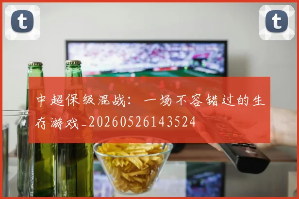 中超保级混战：一场不容错过的生存游戏_20260526143524