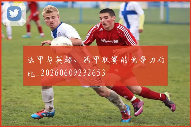 法甲与英超、西甲联赛的竞争力对比_20260609232653