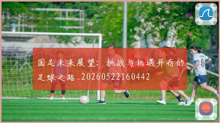 国足未来展望:挑战与机遇并存的足球之路_20260522160442