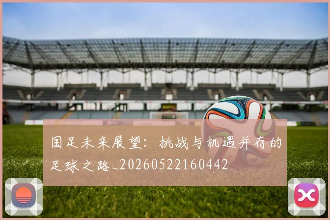 国足未来展望:挑战与机遇并存的足球之路_20260522160442