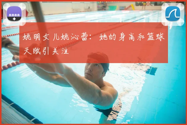 姚明女儿姚沁蕾:她的身高和篮球天赋引关注