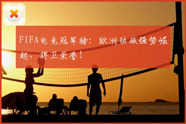 FIFA电竞冠军榜:欧洲劲旅强势崛起,捍卫荣誉!