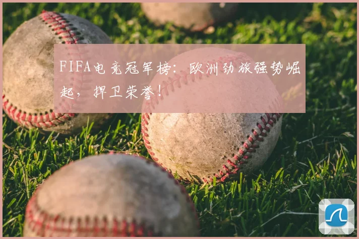 FIFA电竞冠军榜:欧洲劲旅强势崛起,捍卫荣誉!