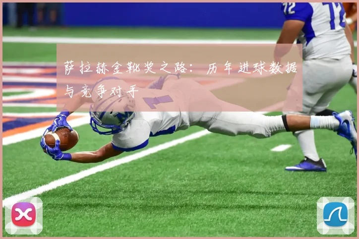 萨拉赫金靴奖之路：历年进球数据与竞争对手